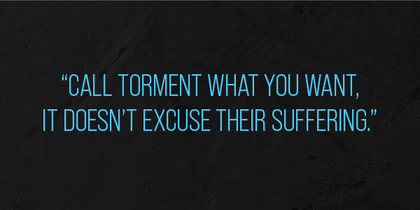 Call torment what you want, it doesn't excuse their suffering.